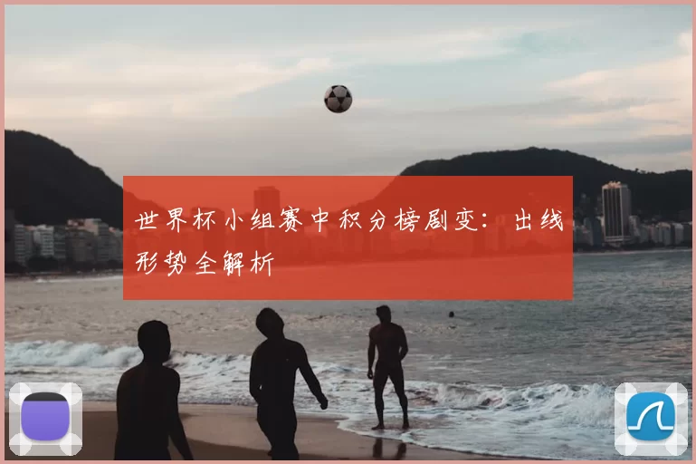 世界杯小组赛中积分榜剧变:出线形势全解析