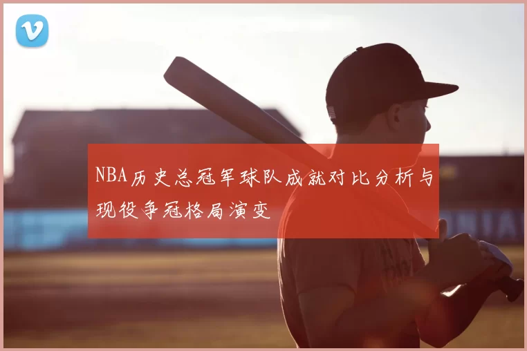 NBA历史总冠军球队成就对比分析与现役争冠格局演变