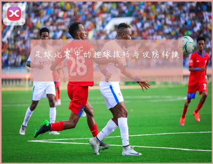 足球比赛中的控球技巧与攻防转换