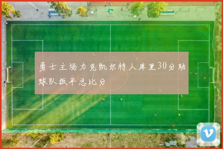 勇士主场力克凯尔特人库里30分助球队扳平总比分