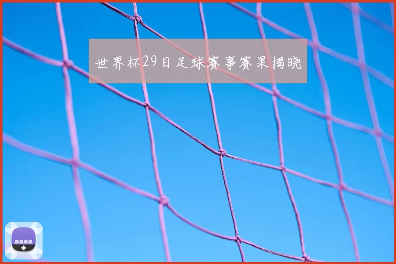 世界杯29日足球赛事赛果揭晓