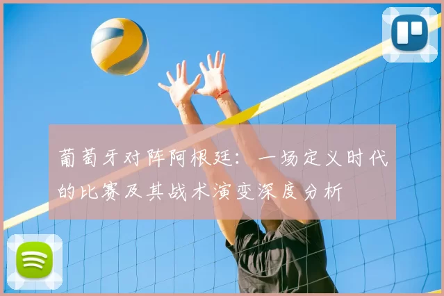 葡萄牙对阵阿根廷:一场定义时代的比赛及其战术演变深度分析