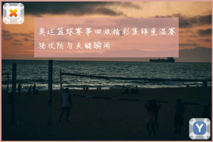 奥运篮球赛事回放精彩集锦重温赛场攻防与关键瞬间