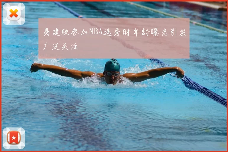 易建联参加NBA选秀时年龄曝光引发广泛关注