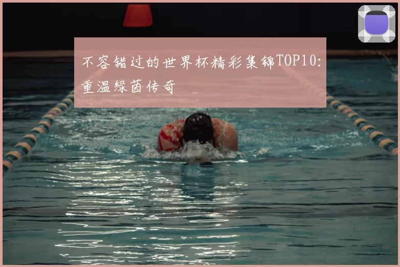 不容错过的世界杯精彩集锦TOP10：重温绿茵传奇
