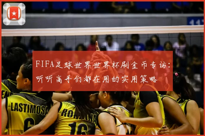 FIFA足球世界世界杯刷金币专访:听听高手们都在用的实用策略