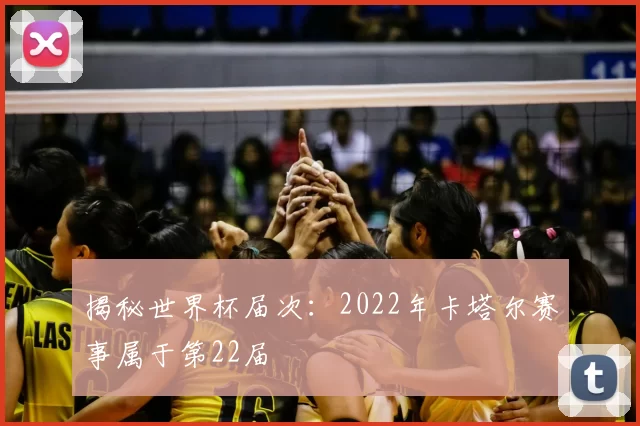 揭秘世界杯届次:2022年卡塔尔赛事属于第22届
