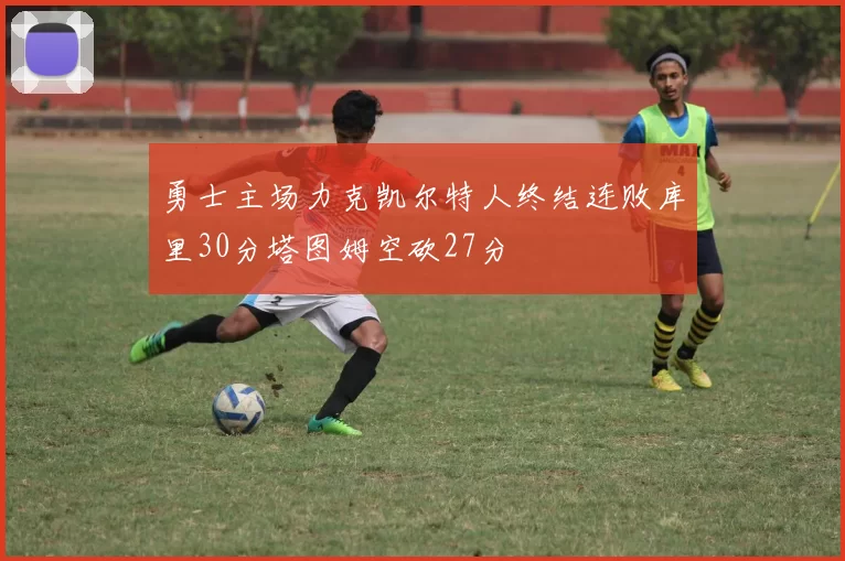 勇士主场力克凯尔特人终结连败库里30分塔图姆空砍27分