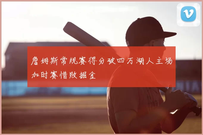 詹姆斯常规赛得分破四万湖人主场加时赛惜败掘金