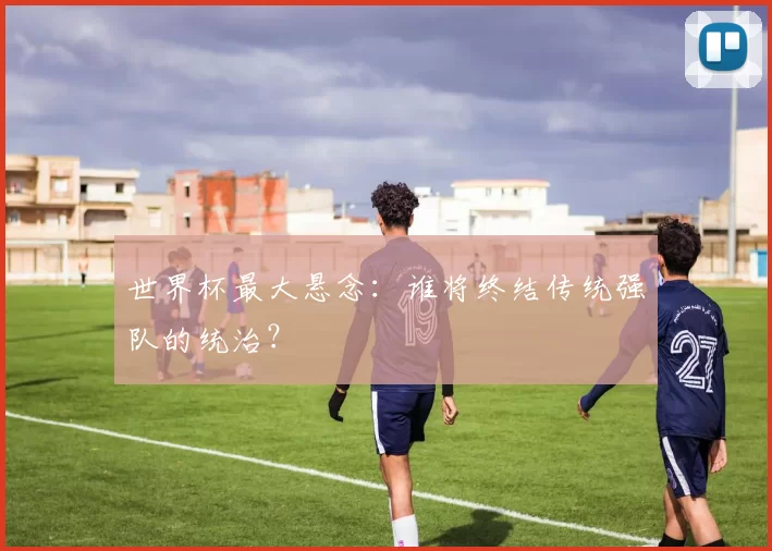 世界杯最大悬念:谁将终结传统强队的统治?