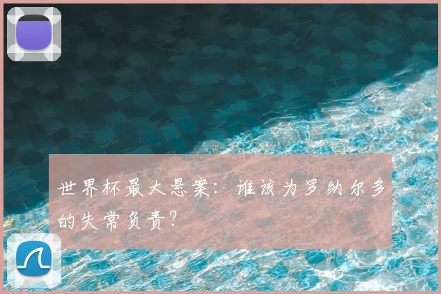 世界杯最大悬案:谁该为罗纳尔多的失常负责?