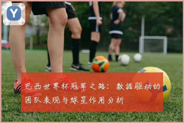 巴西世界杯冠军之路:数据驱动的团队表现与球星作用分析