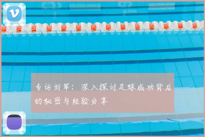 专访刘军：深入探讨足球成功背后的秘密与经验分享