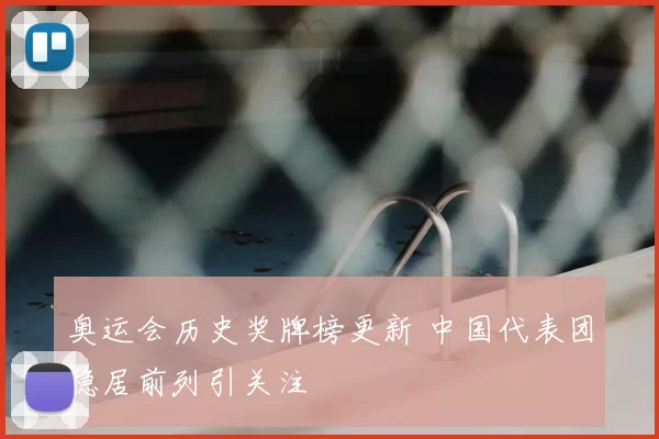 奥运会历史奖牌榜更新 中国代表团稳居前列引关注