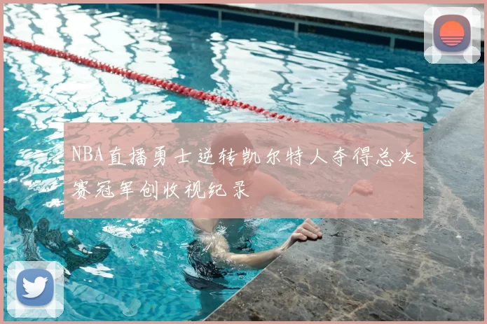NBA直播勇士逆转凯尔特人夺得总决赛冠军创收视纪录