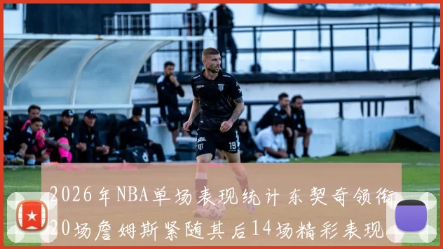 2026年NBA单场表现统计东契奇领衔20场詹姆斯紧随其后14场精彩表现