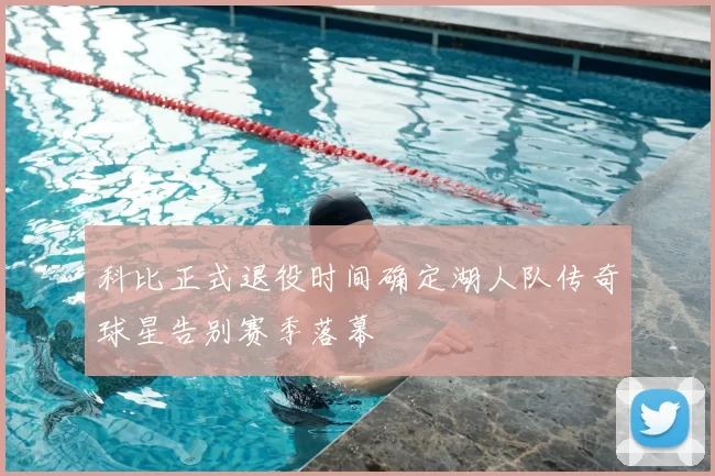 科比正式退役时间确定湖人队传奇球星告别赛季落幕
