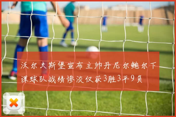 沃尔夫斯堡宣布主帅丹尼尔鲍尔下课球队战绩惨淡仅获3胜3平9负