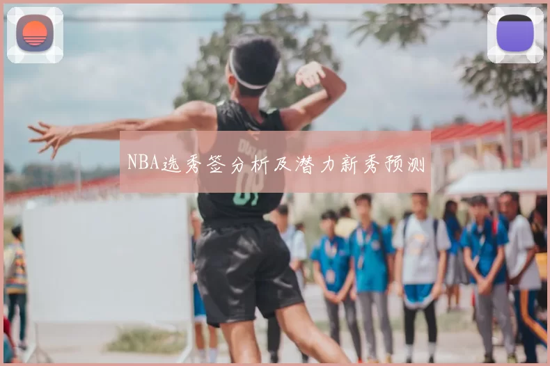 NBA选秀签分析及潜力新秀预测