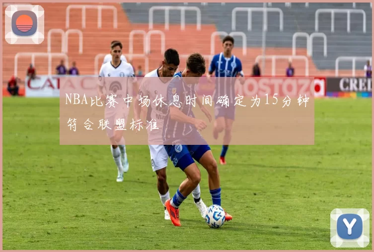 NBA比赛中场休息时间确定为15分钟符合联盟标准
