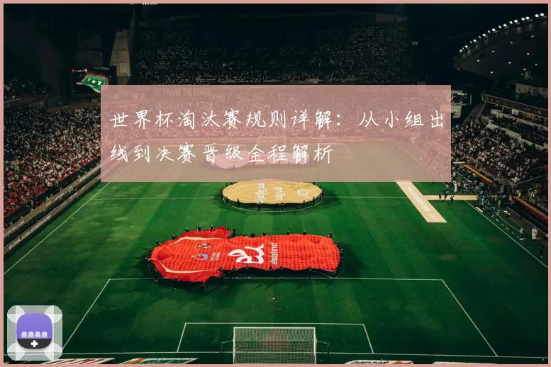 世界杯淘汰赛规则详解：从小组出线到决赛晋级全程解析