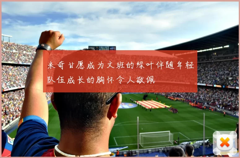 米奇甘愿成为文班的绿叶伴随年轻队伍成长的胸怀令人敬佩