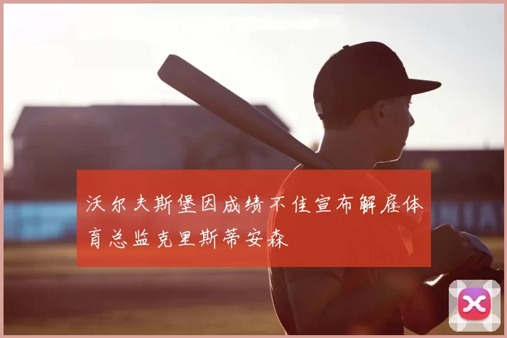 沃尔夫斯堡因成绩不佳宣布解雇体育总监克里斯蒂安森