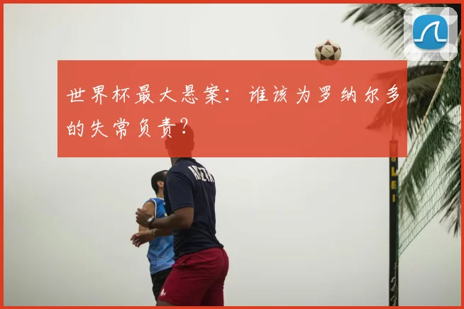 世界杯最大悬案:谁该为罗纳尔多的失常负责?