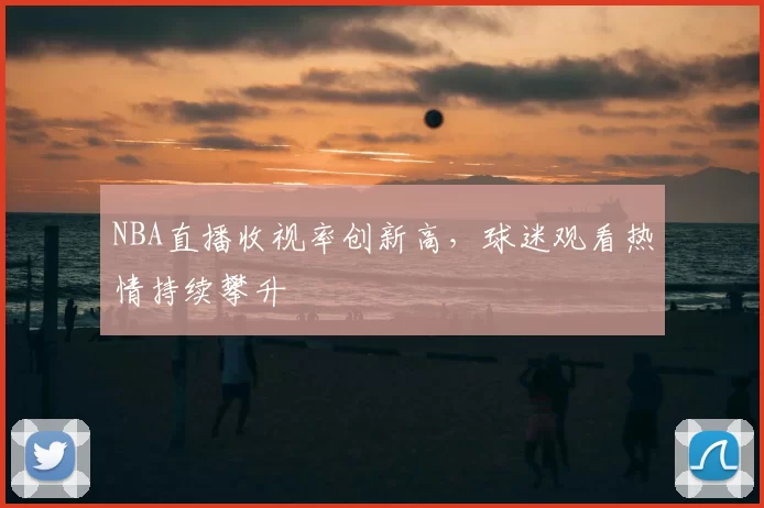 NBA直播收视率创新高,球迷观看热情持续攀升