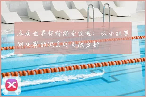 本届世界杯转播全攻略:从小组赛到决赛的深度时间线分析