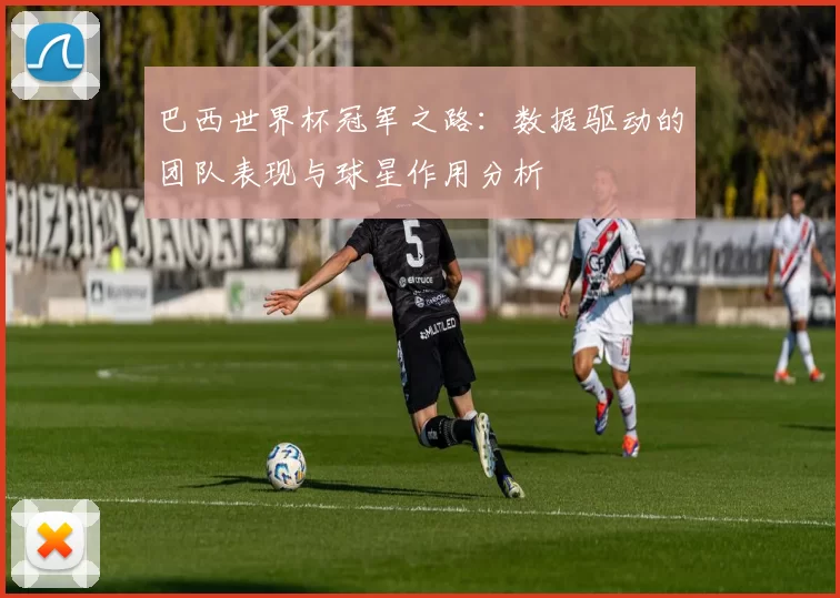 巴西世界杯冠军之路:数据驱动的团队表现与球星作用分析