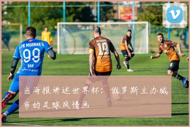 当海报讲述世界杯:俄罗斯主办城市的足球风情画