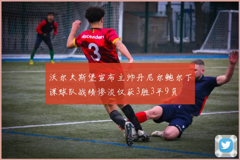 沃尔夫斯堡宣布主帅丹尼尔鲍尔下课球队战绩惨淡仅获3胜3平9负