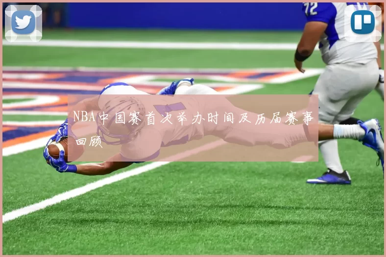 NBA中国赛首次举办时间及历届赛事回顾
