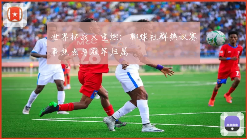世界杯战火重燃:聊球社群热议赛事焦点与冠军归属