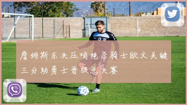 詹姆斯东决压哨绝杀骑士欧文关键三分助勇士晋级总决赛