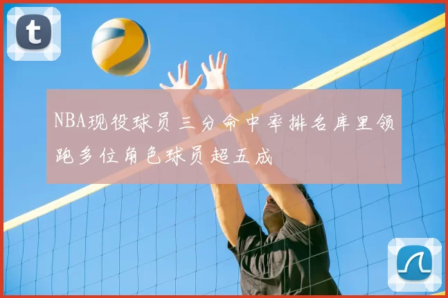 NBA现役球员三分命中率排名库里领跑多位角色球员超五成
