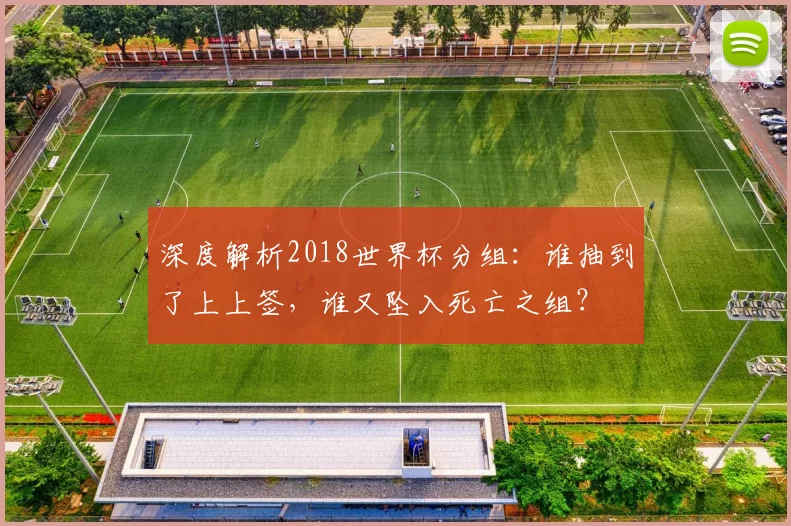 深度解析2018世界杯分组:谁抽到了上上签,谁又坠入死亡之组?