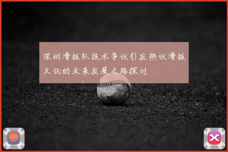 深圳滑板队技术争议引发热议滑板文化的未来发展之路探讨