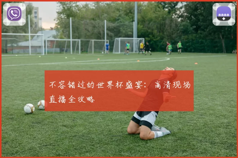 不容错过的世界杯盛宴:高清现场直播全攻略