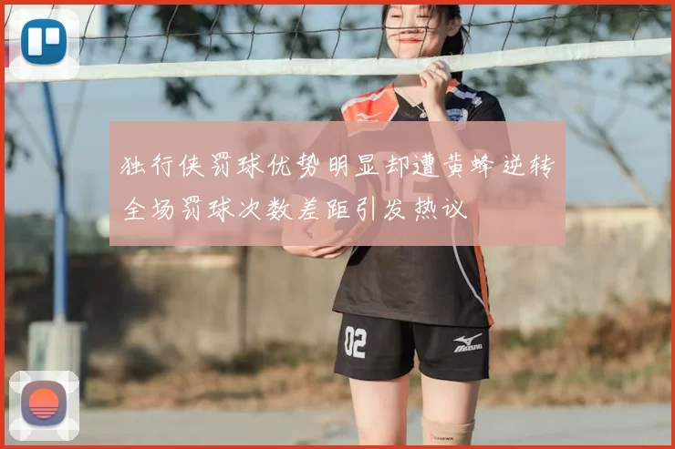 独行侠罚球优势明显却遭黄蜂逆转全场罚球次数差距引发热议