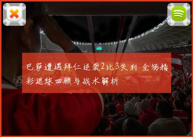 巴萨遭遇拜仁逆袭2比3失利 全场精彩进球回顾与战术解析