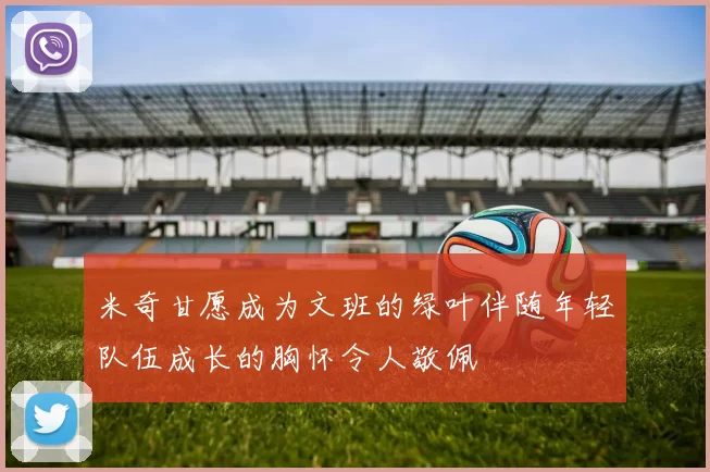 米奇甘愿成为文班的绿叶伴随年轻队伍成长的胸怀令人敬佩