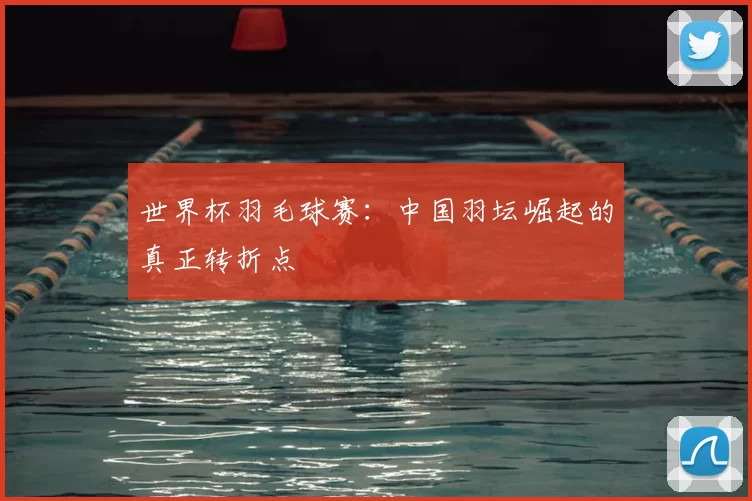 世界杯羽毛球赛:中国羽坛崛起的真正转折点