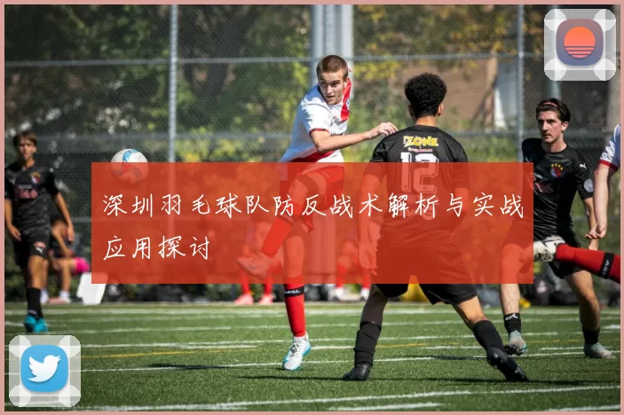 深圳羽毛球队防反战术解析与实战应用探讨