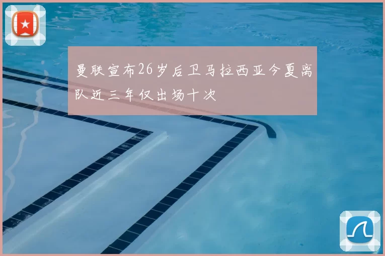 曼联宣布26岁后卫马拉西亚今夏离队近三年仅出场十次