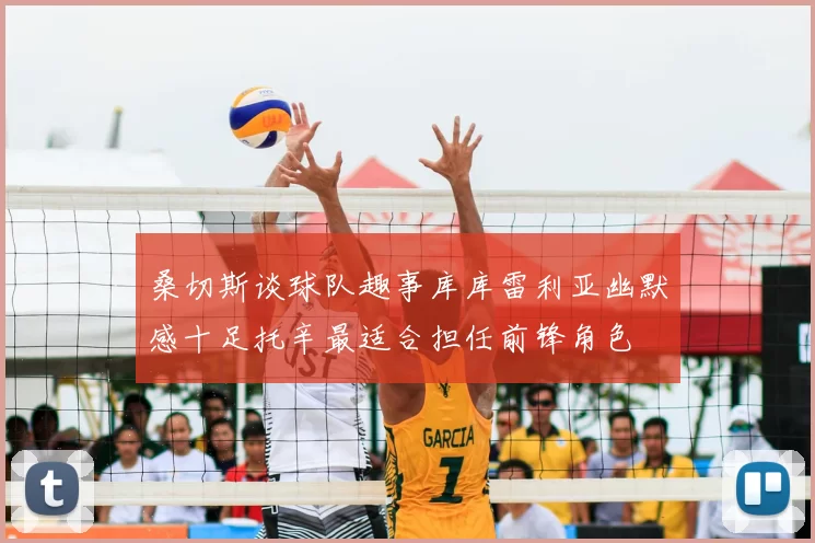 桑切斯谈球队趣事库库雷利亚幽默感十足托辛最适合担任前锋角色