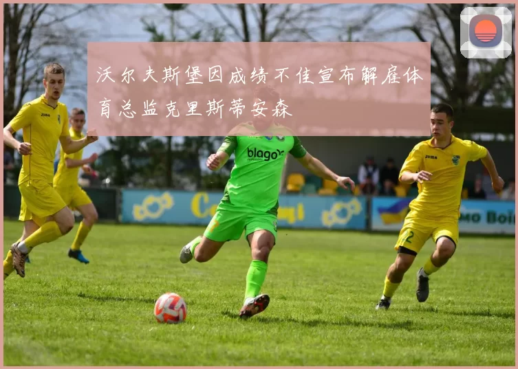 沃尔夫斯堡因成绩不佳宣布解雇体育总监克里斯蒂安森
