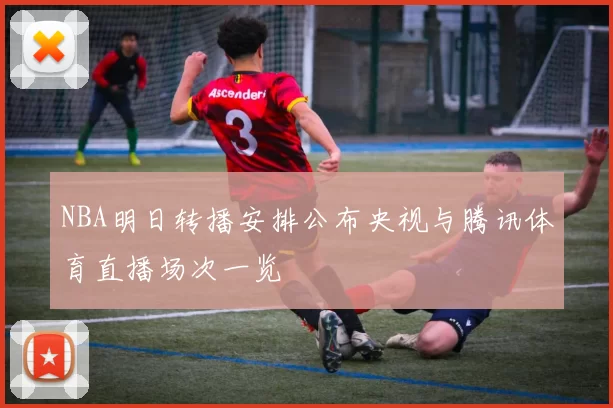 NBA明日转播安排公布央视与腾讯体育直播场次一览