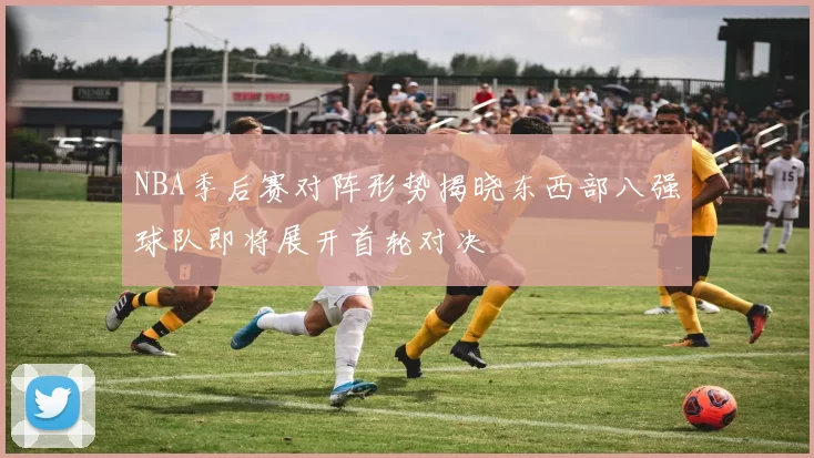 NBA季后赛对阵形势揭晓东西部八强球队即将展开首轮对决